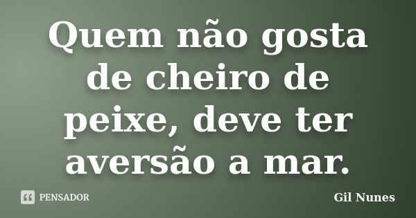 Quem não gosta de cheiro de peixe, deve ter aversão a mar.... Frase de Gil Nunes.