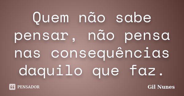 Quem não sabe pensar, não pensa nas consequências daquilo que faz.... Frase de Gil Nunes.