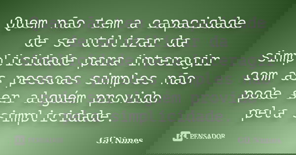 Quem não tem a capacidade de se utilizar da simplicidade para interagir com as pessoas simples não pode ser alguém provido pela simplicidade.... Frase de Gil Nunes.