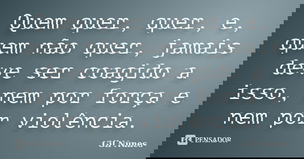 Quem quer, quer, e, quem não quer, jamais deve ser coagido a isso, nem por força e nem por violência.... Frase de Gil Nunes.