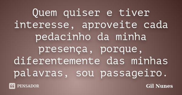 Quem quiser e tiver interesse, aproveite cada pedacinho da minha presença, porque, diferentemente das minhas palavras, sou passageiro.... Frase de Gil Nunes.