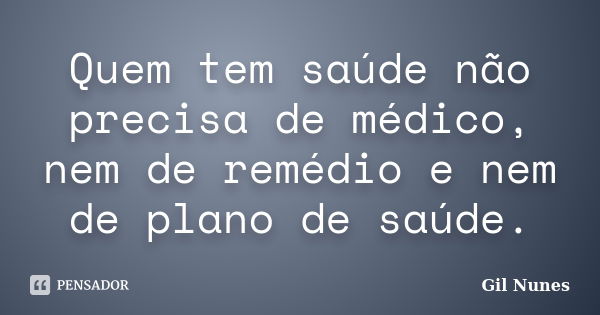 Quem tem saúde não precisa de médico, nem de remédio e nem de plano de saúde.... Frase de Gil Nunes.