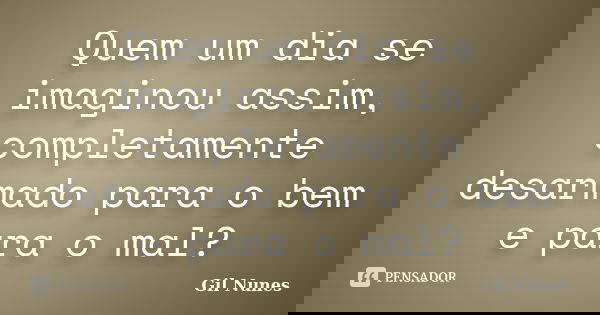 Quem um dia se imaginou assim, completamente desarmado para o bem e para o mal?... Frase de Gil Nunes.