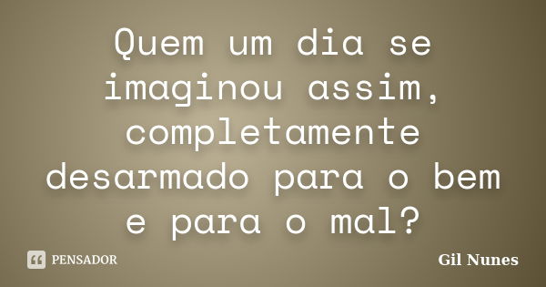 Quem um dia se imaginou assim, completamente desarmado para o bem e para o mal?... Frase de Gil Nunes.