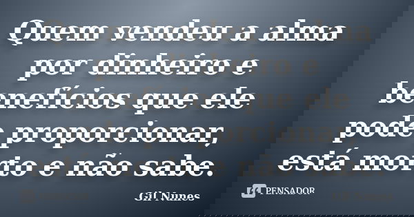 Quem vendeu a alma por dinheiro e benefícios que ele pode proporcionar, está morto e não sabe.... Frase de Gil Nunes.