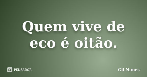 Quem vive de eco é oitão.... Frase de Gil Nunes.