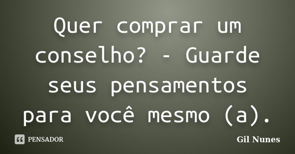 Quer comprar um conselho? - Guarde seus pensamentos para você mesmo (a).... Frase de Gil Nunes.