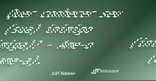 Quer conhecer seu (sua) inimigo (inimiga)? - Ame-o (ame-a).... Frase de Gil Nunes.