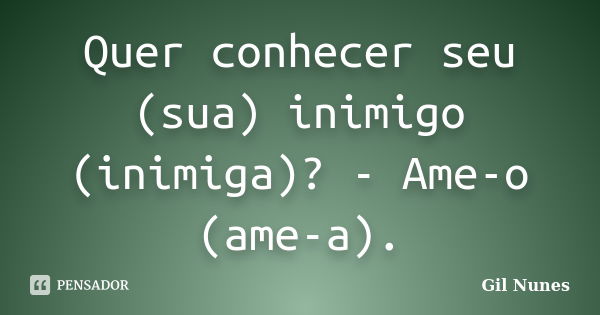 Quer conhecer seu (sua) inimigo (inimiga)? - Ame-o (ame-a).... Frase de Gil Nunes.