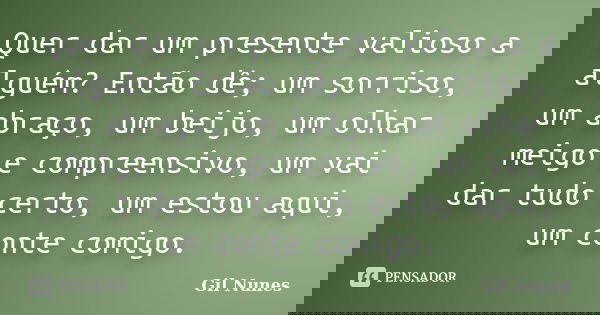 Quer dar um presente valioso a alguém? Então dê; um sorriso, um abraço, um beijo, um olhar meigo e compreensivo, um vai dar tudo certo, um estou aqui, um conte ... Frase de Gil Nunes.