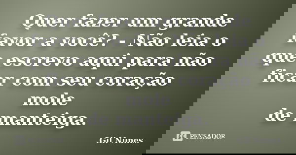 Quer fazer um grande favor a você? - Não leia o que escrevo aqui para não ficar com seu coração mole / de manteiga.... Frase de Gil Nunes.