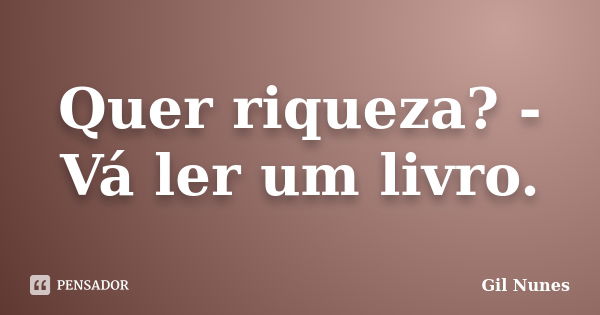 Quer riqueza? - Vá ler um livro.... Frase de Gil Nunes.