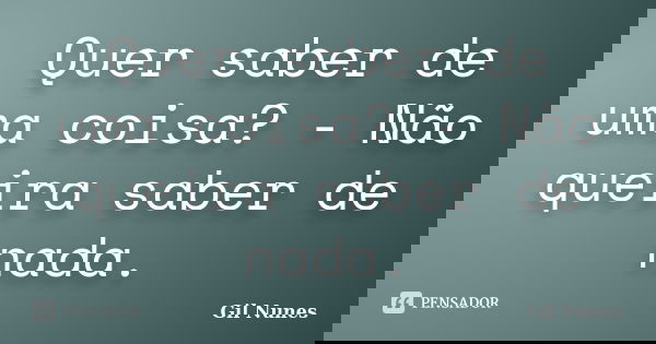 Quer saber de uma coisa? - Não queira saber de nada.... Frase de Gil Nunes.
