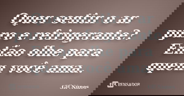 Quer sentir o ar puro e refrigerante? Então olhe para quem você ama.... Frase de Gil Nunes.