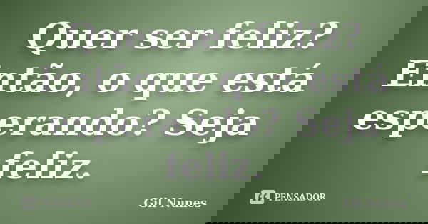 Quer ser feliz? Então, o que está esperando? Seja feliz.... Frase de Gil Nunes.