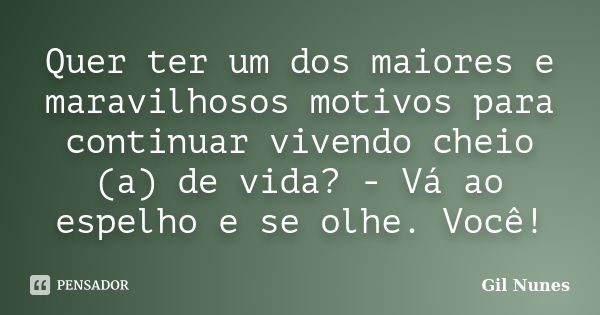 Quer ter um dos maiores e maravilhosos motivos para continuar vivendo cheio (a) de vida? - Vá ao espelho e se olhe. Você!... Frase de Gil Nunes.