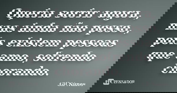 Queria sorrir agora, mas ainda não posso, pois existem pessoas que amo, sofrendo / chorando.... Frase de Gil Nunes.
