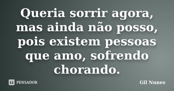 Queria sorrir agora, mas ainda não posso, pois existem pessoas que amo, sofrendo / chorando.... Frase de Gil Nunes.