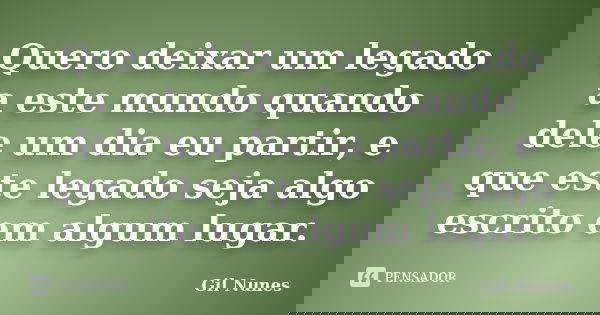 Quero deixar um legado a este mundo quando dele um dia eu partir, e que este legado seja algo escrito em algum lugar.... Frase de Gil Nunes.