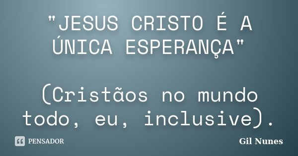 "JESUS CRISTO É A ÚNICA ESPERANÇA" (Cristãos no mundo todo, eu, inclusive).... Frase de Gil Nunes.