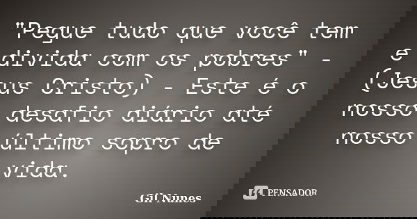 "Pegue tudo que você tem e divida com os pobres" - (Jesus Cristo) - Este é o nosso desafio diário até nosso último sopro de vida.... Frase de Gil Nunes.