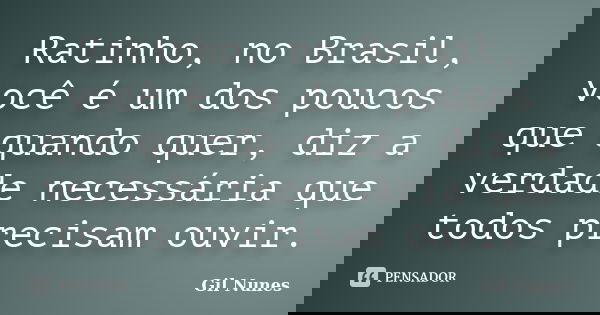 Ratinho, no Brasil, você é um dos poucos que quando quer, diz a verdade necessária que todos precisam ouvir.... Frase de Gil Nunes.