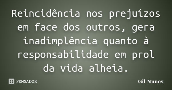 Reincidência nos prejuízos em face dos outros, gera inadimplência quanto à responsabilidade em prol da vida alheia.... Frase de Gil Nunes.