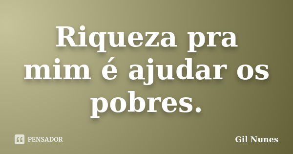 Riqueza pra mim é ajudar os pobres.... Frase de Gil Nunes.