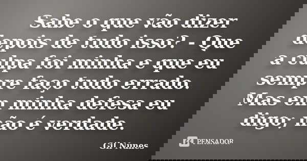 Sabe o que vão dizer depois de tudo isso? - Que a culpa foi minha e que eu sempre faço tudo errado. Mas em minha defesa eu digo; não é verdade.... Frase de Gil Nunes.