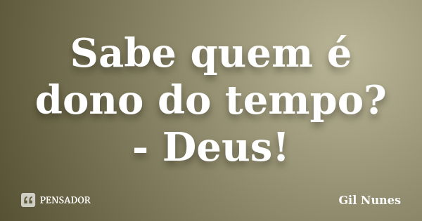 Sabe quem é dono do tempo? - Deus!... Frase de Gil Nunes.