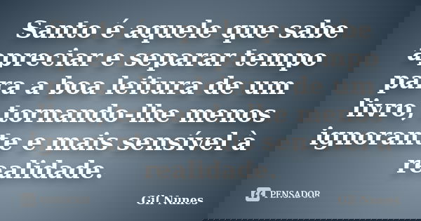 Santo é aquele que sabe apreciar e separar tempo para a boa leitura de um livro, tornando-lhe menos ignorante e mais sensível à realidade.... Frase de Gil Nunes.