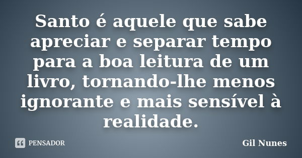 Santo é aquele que sabe apreciar e separar tempo para a boa leitura de um livro, tornando-lhe menos ignorante e mais sensível à realidade.... Frase de Gil Nunes.