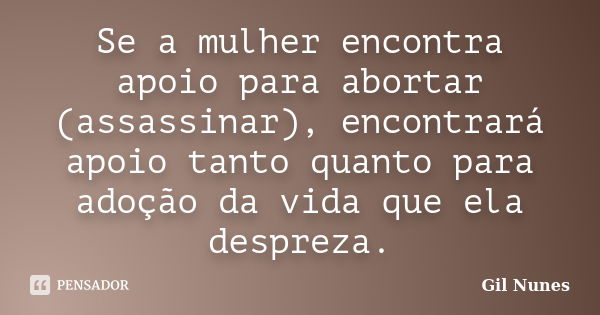 Se a mulher encontra apoio para abortar (assassinar), encontrará apoio tanto quanto para adoção da vida que ela despreza.... Frase de Gil Nunes.