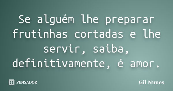 Se alguém lhe preparar frutinhas cortadas e lhe servir, saiba, definitivamente, é amor.... Frase de Gil Nunes.