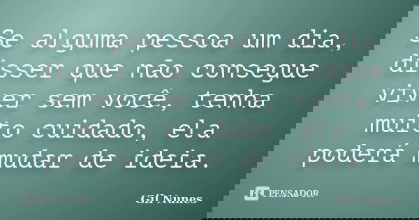 Se alguma pessoa um dia, disser que não consegue viver sem você, tenha muito cuidado, ela poderá mudar de ideia.... Frase de Gil Nunes.