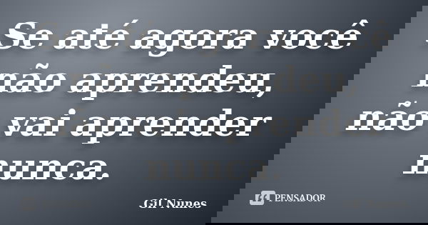 Se até agora você não aprendeu, não vai aprender nunca.... Frase de Gil Nunes.