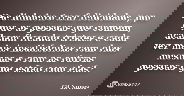Se dinheiro traz felicidade, por que as pessoas que comem, acabam ficando tristes e cada vez mais insatisfeitas com elas mesmas e com as outras pessoas que estã... Frase de Gil Nunes.
