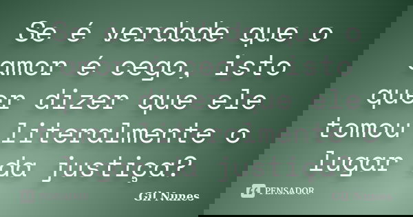 Se é verdade que o amor é cego, isto quer dizer que ele tomou literalmente o lugar da justiça?... Frase de Gil Nunes.