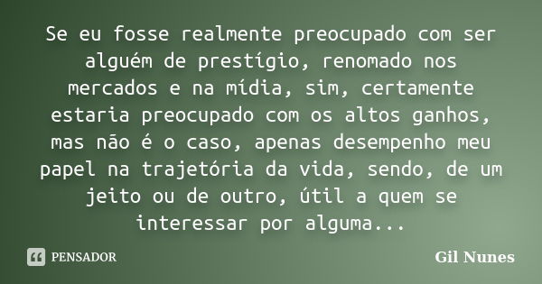 Se eu fosse realmente preocupado com ser alguém de prestígio, renomado nos mercados e na mídia, sim, certamente estaria preocupado com os altos ganhos, mas não ... Frase de Gil Nunes.