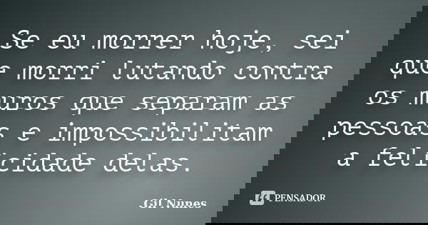 Se eu morrer hoje, sei que morri lutando contra os muros que separam as pessoas e impossibilitam a felicidade delas.... Frase de Gil Nunes.