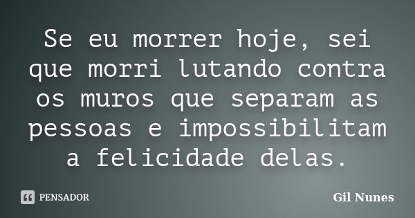 Se eu morrer hoje, sei que morri lutando contra os muros que separam as pessoas e impossibilitam a felicidade delas.... Frase de Gil Nunes.