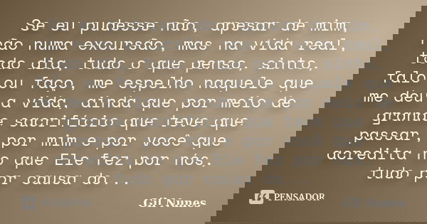 Se eu pudesse não, apesar de mim, não numa excursão, mas na vida real, todo dia, tudo o que penso, sinto, falo ou faço, me espelho naquele que me deu a vida, ai... Frase de Gil Nunes.