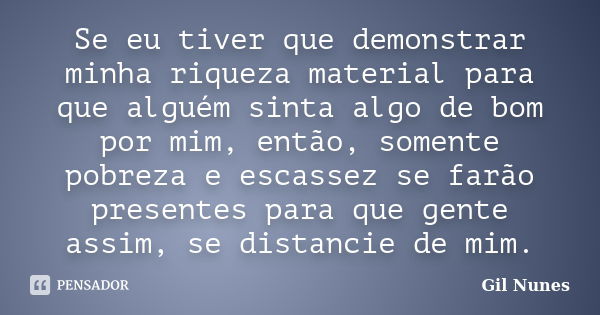 Se eu tiver que demonstrar minha riqueza material para que alguém sinta algo de bom por mim, então, somente pobreza e escassez se farão presentes para que gente... Frase de Gil Nunes.