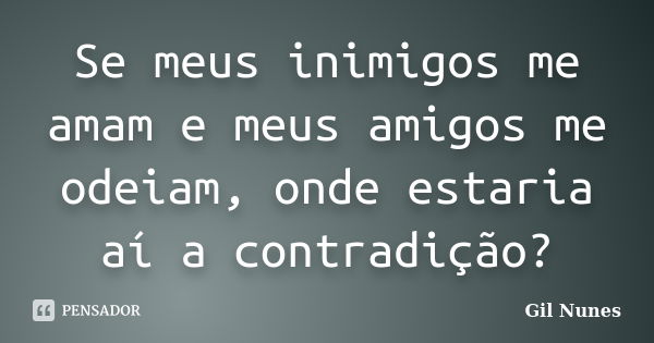 Se meus inimigos me amam e meus amigos me odeiam, onde estaria aí a contradição?... Frase de Gil Nunes.