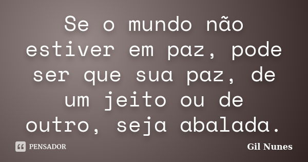 Se o mundo não estiver em paz, pode ser que sua paz, de um jeito ou de outro, seja abalada.... Frase de Gil Nunes.