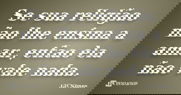 Se sua religião não lhe ensina a amar, então ela não vale nada.... Frase de Gil Nunes.