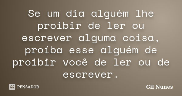 Se um dia alguém lhe proibir de ler ou escrever alguma coisa, proíba esse alguém de proibir você de ler ou de escrever.... Frase de Gil Nunes.