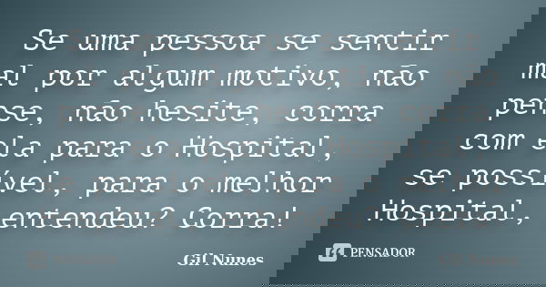 Se uma pessoa se sentir mal por algum motivo, não pense, não hesite, corra com ela para o Hospital, se possível, para o melhor Hospital, entendeu? Corra!... Frase de Gil Nunes.