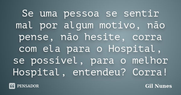 Se uma pessoa se sentir mal por algum motivo, não pense, não hesite, corra com ela para o Hospital, se possível, para o melhor Hospital, entendeu? Corra!... Frase de Gil Nunes.