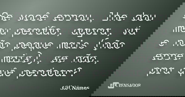Se você errou, lhe dou meu perdão, agora, vá e não peque mais (não erre mais), se não, pra quê perdoar?... Frase de Gil Nunes.
